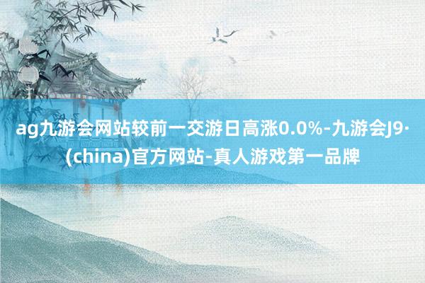 ag九游会网站较前一交游日高涨0.0%-九游会J9·(china)官方网站-真人游戏第一品牌