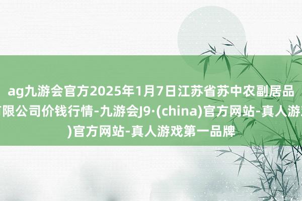 ag九游会官方2025年1月7日江苏省苏中农副居品往复中心有限公司价钱行情-九游会J9·(china)官方网站-真人游戏第一品牌