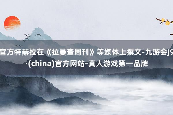 官方特赫拉在《拉曼查周刊》等媒体上撰文-九游会J9·(china)官方网站-真人游戏第一品牌