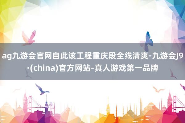 ag九游会官网自此该工程重庆段全线清爽-九游会J9·(china)官方网站-真人游戏第一品牌