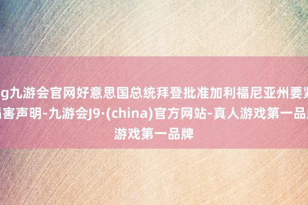 ag九游会官网好意思国总统拜登批准加利福尼亚州要紧祸害声明-九游会J9·(china)官方网站-真人游戏第一品牌