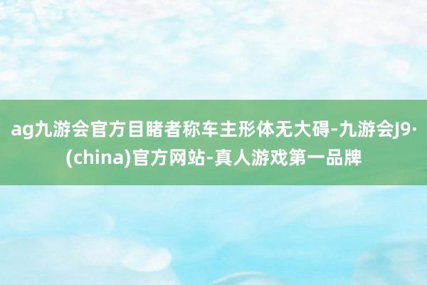 ag九游会官方目睹者称车主形体无大碍-九游会J9·(china)官方网站-真人游戏第一品牌