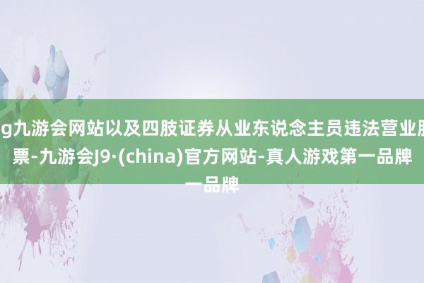 ag九游会网站以及四肢证券从业东说念主员违法营业股票-九游会J9·(china)官方网站-真人游戏第一品牌