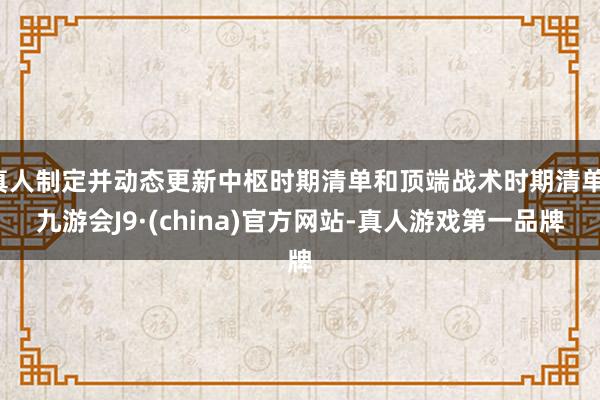 真人制定并动态更新中枢时期清单和顶端战术时期清单-九游会J9·(china)官方网站-真人游戏第一品牌