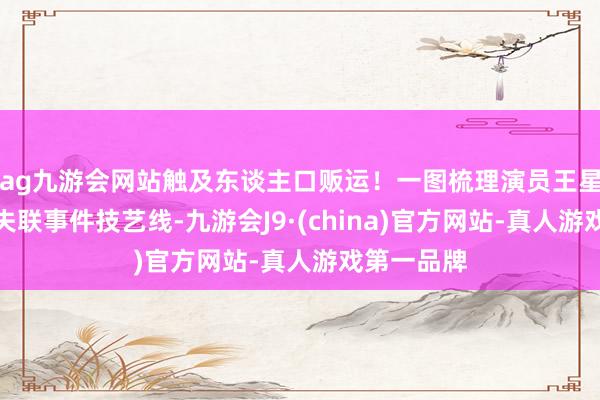 ag九游会网站触及东谈主口贩运！一图梳理演员王星泰缅边境失联事件技艺线-九游会J9·(china)官方网站-真人游戏第一品牌