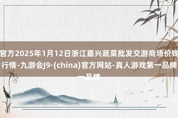 官方2025年1月12日浙江嘉兴蔬菜批发交游商场价钱行情-九游会J9·(china)官方网站-真人游戏第一品牌