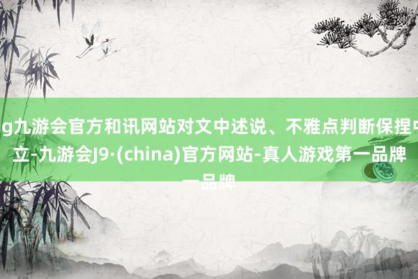 ag九游会官方和讯网站对文中述说、不雅点判断保捏中立-九游会J9·(china)官方网站-真人游戏第一品牌