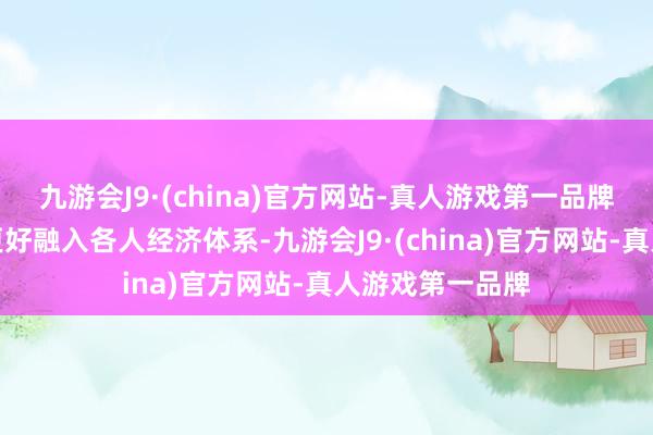 九游会J9·(china)官方网站-真人游戏第一品牌相关国度得以更好融入各人经济体系-九游会J9·(china)官方网站-真人游戏第一品牌