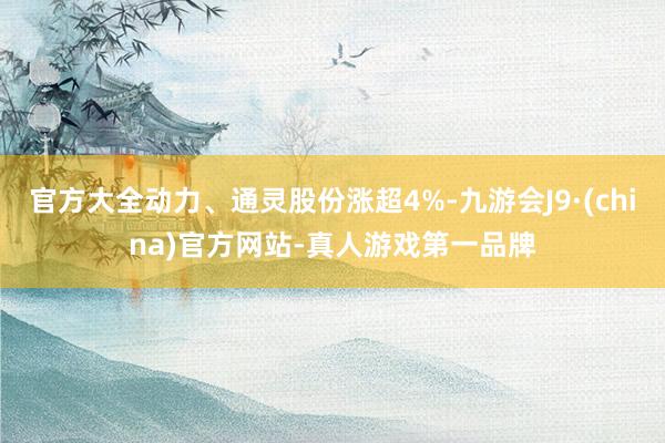 官方大全动力、通灵股份涨超4%-九游会J9·(china)官方网站-真人游戏第一品牌