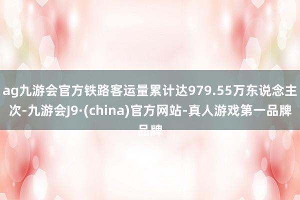 ag九游会官方铁路客运量累计达979.55万东说念主次-九游会J9·(china)官方网站-真人游戏第一品牌