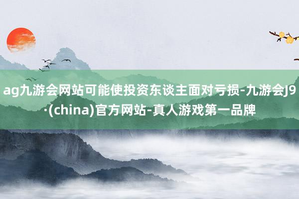 ag九游会网站可能使投资东谈主面对亏损-九游会J9·(china)官方网站-真人游戏第一品牌