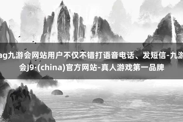ag九游会网站用户不仅不错打语音电话、发短信-九游会J9·(china)官方网站-真人游戏第一品牌