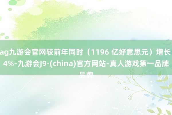 ag九游会官网较前年同时（1196 亿好意思元）增长 4%-九游会J9·(china)官方网站-真人游戏第一品牌