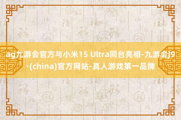 ag九游会官方与小米15 Ultra同台亮相-九游会J9·(china)官方网站-真人游戏第一品牌