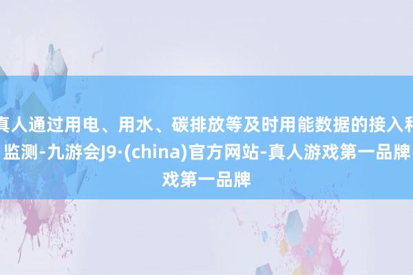 真人通过用电、用水、碳排放等及时用能数据的接入和监测-九游会J9·(china)官方网站-真人游戏第一品牌