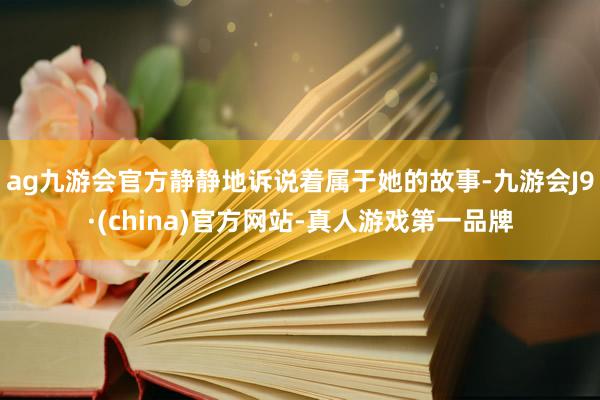 ag九游会官方静静地诉说着属于她的故事-九游会J9·(china)官方网站-真人游戏第一品牌