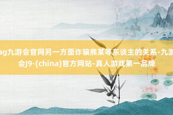 ag九游会官网另一方面诈骗熊某等东谈主的关系-九游会J9·(china)官方网站-真人游戏第一品牌