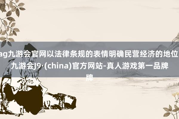 ag九游会官网以法律条规的表情明确民营经济的地位-九游会J9·(china)官方网站-真人游戏第一品牌