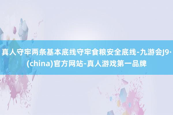 真人守牢两条基本底线守牢食粮安全底线-九游会J9·(china)官方网站-真人游戏第一品牌