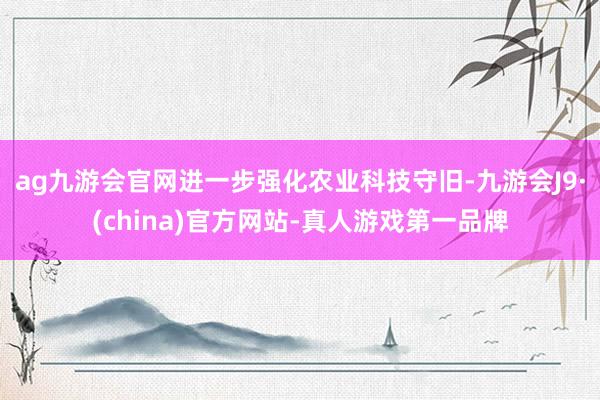 ag九游会官网进一步强化农业科技守旧-九游会J9·(china)官方网站-真人游戏第一品牌