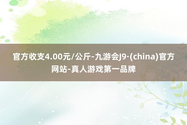 官方收支4.00元/公斤-九游会J9·(china)官方网站-真人游戏第一品牌