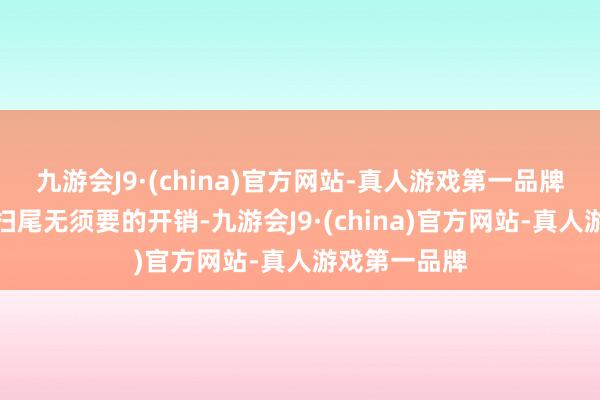 九游会J9·(china)官方网站-真人游戏第一品牌还能匡助你扫尾无须要的开销-九游会J9·(china)官方网站-真人游戏第一品牌