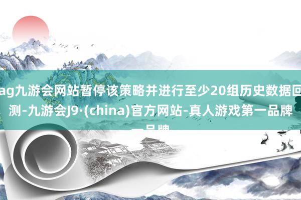 ag九游会网站暂停该策略并进行至少20组历史数据回测-九游会J9·(china)官方网站-真人游戏第一品牌