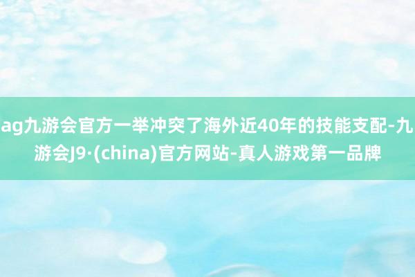 ag九游会官方一举冲突了海外近40年的技能支配-九游会J9·(china)官方网站-真人游戏第一品牌