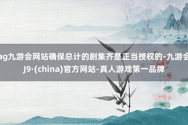 ag九游会网站确保总计的剧集齐是正当授权的-九游会J9·(china)官方网站-真人游戏第一品牌
