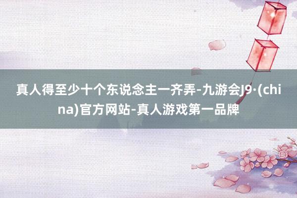真人得至少十个东说念主一齐弄-九游会J9·(china)官方网站-真人游戏第一品牌