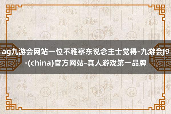 ag九游会网站一位不雅察东说念主士觉得-九游会J9·(china)官方网站-真人游戏第一品牌