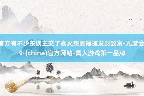 官方有不少东谈主交了膏火想靠摆摊发财致富-九游会J9·(china)官方网站-真人游戏第一品牌