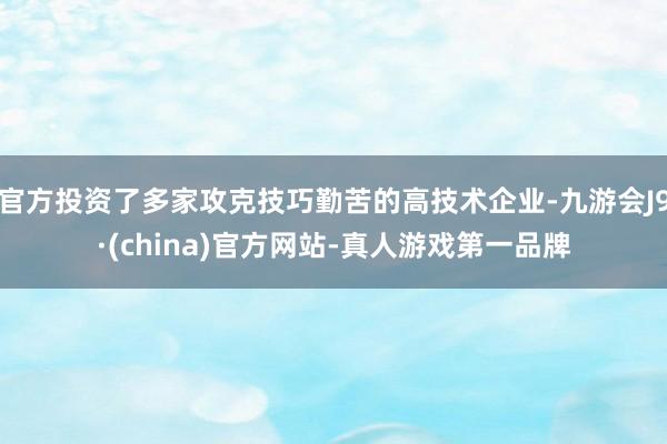 官方投资了多家攻克技巧勤苦的高技术企业-九游会J9·(china)官方网站-真人游戏第一品牌