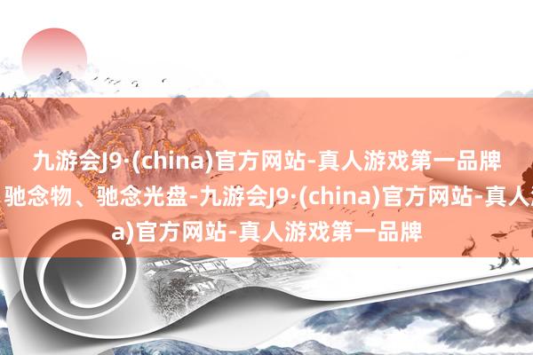 九游会J9·(china)官方网站-真人游戏第一品牌施济驰念证、驰念物、驰念光盘-九游会J9·(china)官方网站-真人游戏第一品牌