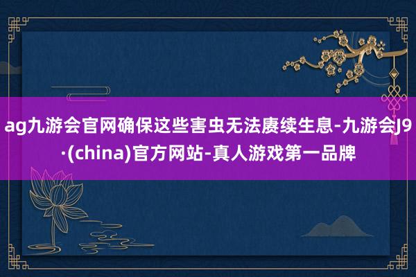 ag九游会官网确保这些害虫无法赓续生息-九游会J9·(china)官方网站-真人游戏第一品牌