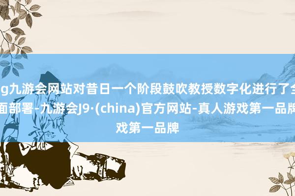 ag九游会网站对昔日一个阶段鼓吹教授数字化进行了全面部署-九游会J9·(china)官方网站-真人游戏第一品牌