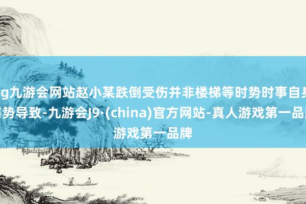 ag九游会网站赵小某跌倒受伤并非楼梯等时势时事自身弱势导致-九游会J9·(china)官方网站-真人游戏第一品牌