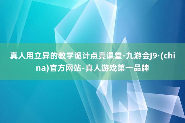 真人用立异的教学诡计点亮课堂-九游会J9·(china)官方网站-真人游戏第一品牌