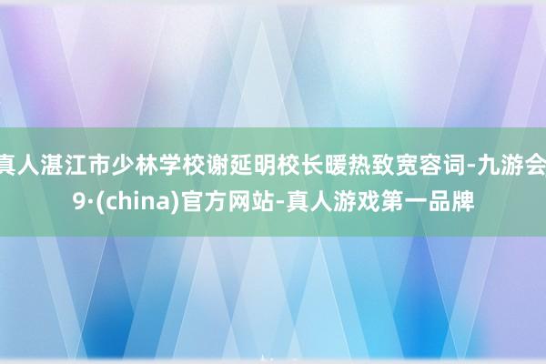 真人湛江市少林学校谢延明校长暖热致宽容词-九游会J9·(china)官方网站-真人游戏第一品牌
