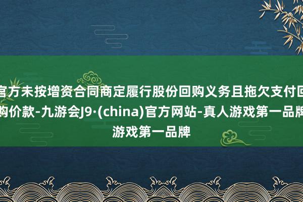 官方未按增资合同商定履行股份回购义务且拖欠支付回购价款-九游会J9·(china)官方网站-真人游戏第一品牌