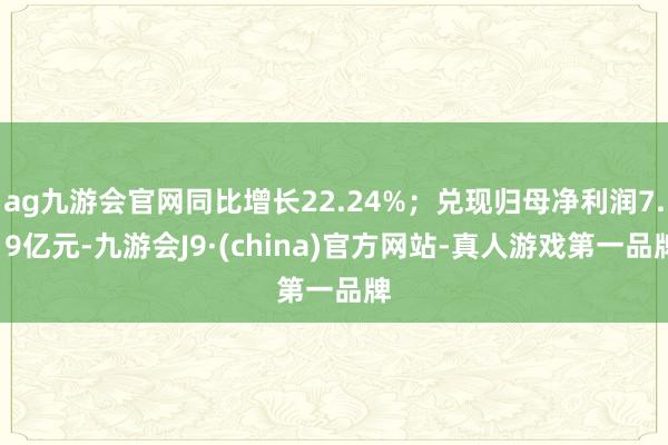 ag九游会官网同比增长22.24%；兑现归母净利润7.19亿元-九游会J9·(china)官方网站-真人游戏第一品牌