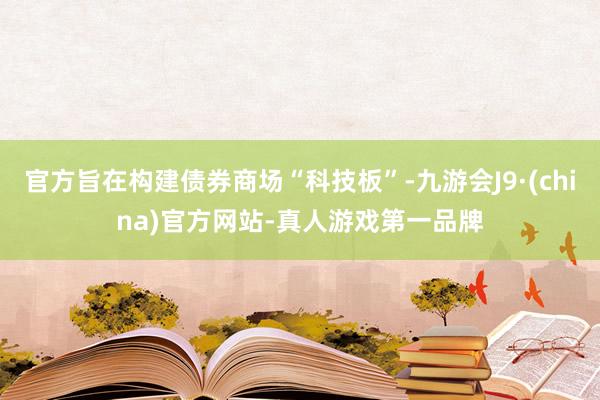 官方旨在构建债券商场“科技板”-九游会J9·(china)官方网站-真人游戏第一品牌