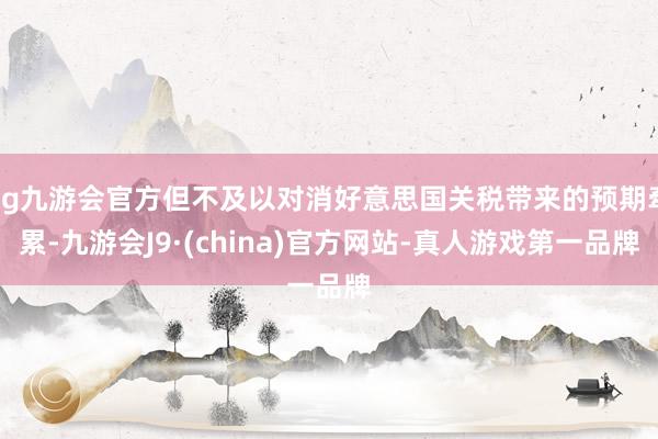 ag九游会官方但不及以对消好意思国关税带来的预期牵累-九游会J9·(china)官方网站-真人游戏第一品牌
