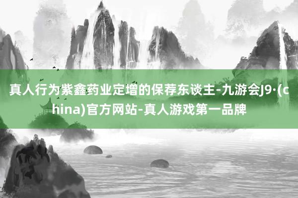 真人行为紫鑫药业定增的保荐东谈主-九游会J9·(china)官方网站-真人游戏第一品牌
