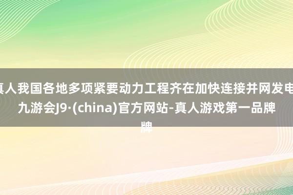 真人我国各地多项紧要动力工程齐在加快连接并网发电-九游会J9·(china)官方网站-真人游戏第一品牌