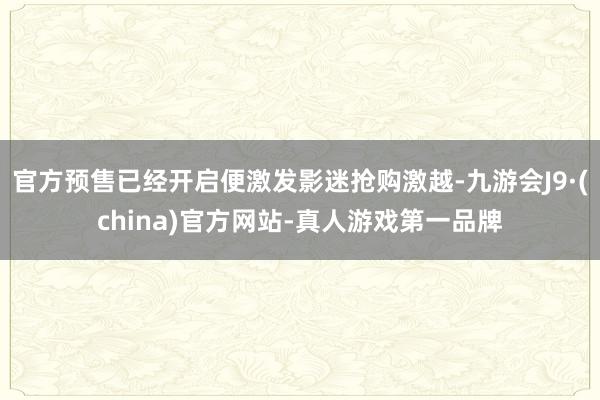 官方预售已经开启便激发影迷抢购激越-九游会J9·(china)官方网站-真人游戏第一品牌