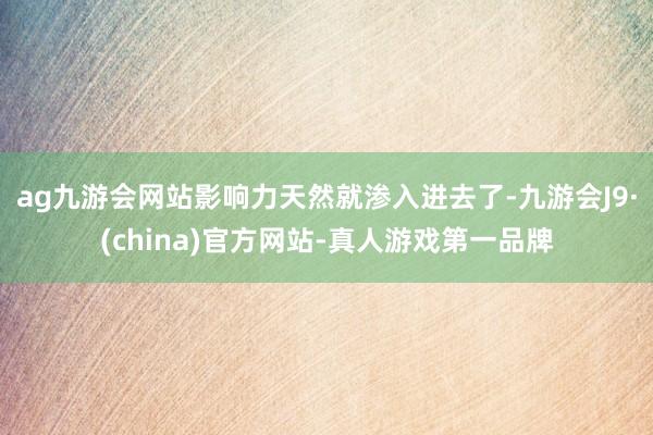 ag九游会网站影响力天然就渗入进去了-九游会J9·(china)官方网站-真人游戏第一品牌