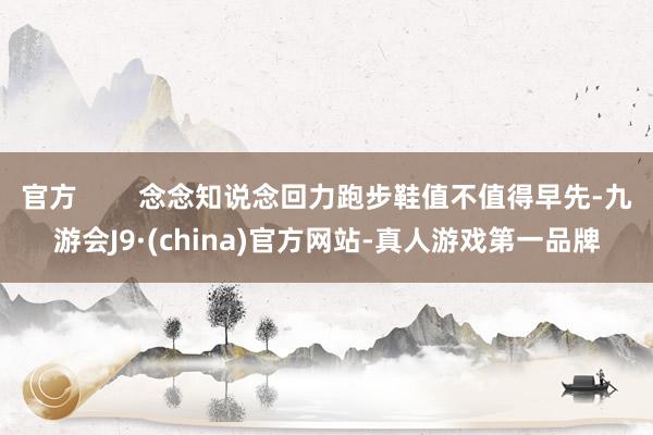 官方        念念知说念回力跑步鞋值不值得早先-九游会J9·(china)官方网站-真人游戏第一品牌