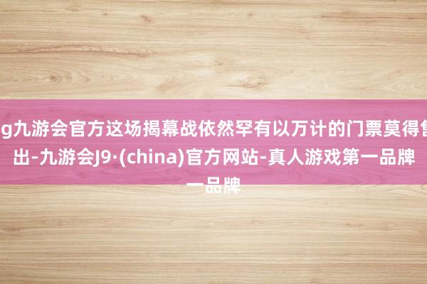 ag九游会官方这场揭幕战依然罕有以万计的门票莫得售出-九游会J9·(china)官方网站-真人游戏第一品牌