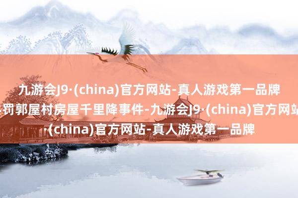 九游会J9·(china)官方网站-真人游戏第一品牌全文如下：为妥善科罚郭屋村房屋千里降事件-九游会J9·(china)官方网站-真人游戏第一品牌
